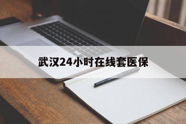迪庆最新武汉24小时在线套医保方法分析(最方便真实的迪庆武汉医保服务方法)