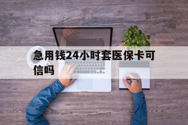 迪庆最新急用钱24小时套医保卡可信吗方法分析(最方便真实的迪庆急用钱套医保卡联系方式v渠道方法)