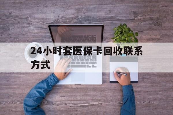 迪庆最新24小时套医保卡回收联系方式方法分析(最方便真实的迪庆急用钱24小时套医保卡方法)