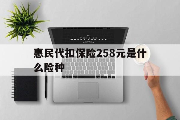 迪庆最新惠民代扣保险258元是什么险种方法分析(最方便真实的迪庆惠民保险是什么保险149元方法)