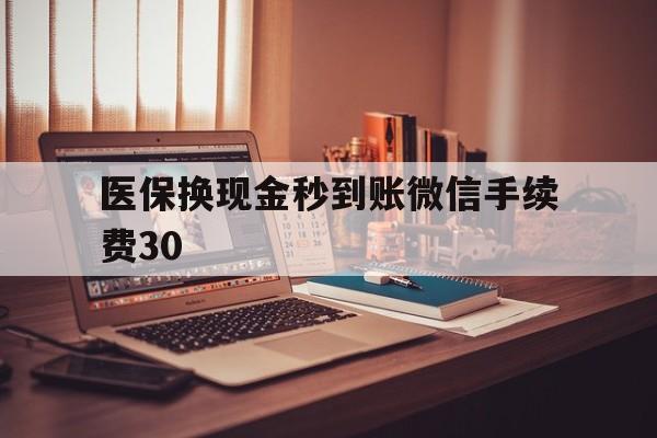 迪庆医保换现金秒到账微信手续费30的简单介绍