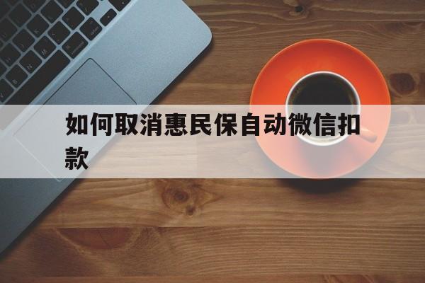 迪庆最新如何取消惠民保自动微信扣款方法分析(最方便真实的迪庆惠民保怎么续费方法)