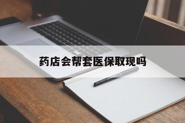 迪庆最新药店会帮套医保取现吗方法分析(最方便真实的迪庆药店会帮你套现医保卡吗方法)