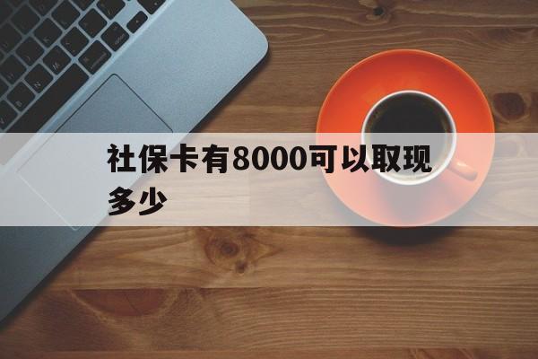 迪庆最新社保卡有8000可以取现多少方法分析(最方便真实的迪庆社保卡取现方法方法)