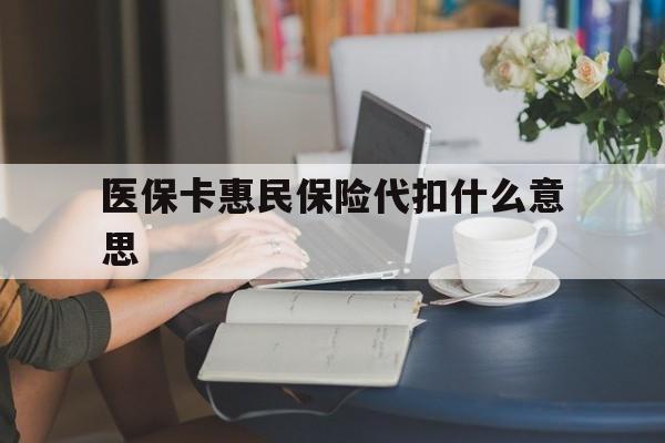 迪庆最新医保卡惠民保险代扣什么意思方法分析(最方便真实的迪庆医保卡惠民保险代扣什么意思啊方法)