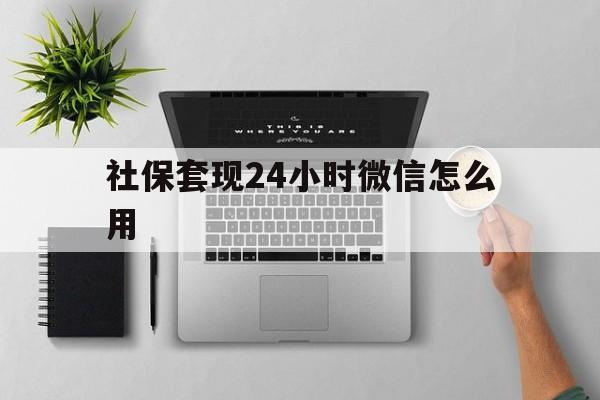 迪庆最新社保套现24小时微信怎么用方法分析(最方便真实的迪庆社保卡套现有什么办法微信方法)