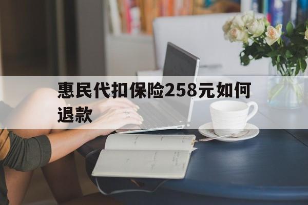 详细阅读:迪庆最新惠民代扣保险258元如何退款方法分析(最方便真实的迪庆如何退惠民保方法) 迪庆最新惠民代扣保险258元如何退款方法分析(最方便真实的迪庆如何退惠民保方法)