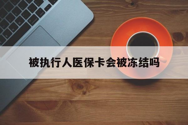 迪庆最新被执行人医保卡会被冻结吗方法分析(最方便真实的迪庆被执行人 医保方法)