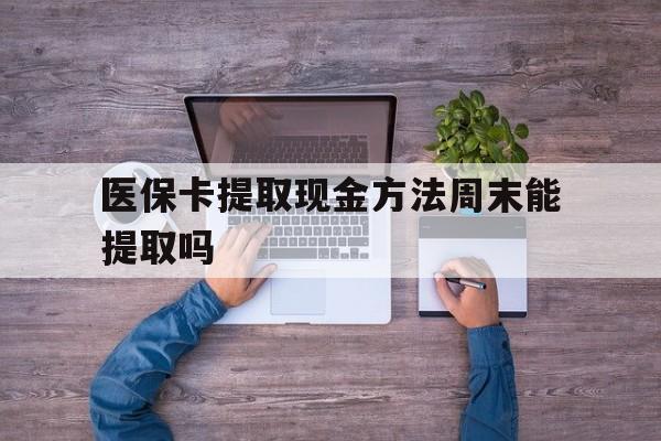 迪庆最新医保卡提取现金方法周末能提取吗方法分析(最方便真实的迪庆医保卡提取现金方法周末能提取吗安全吗方法)